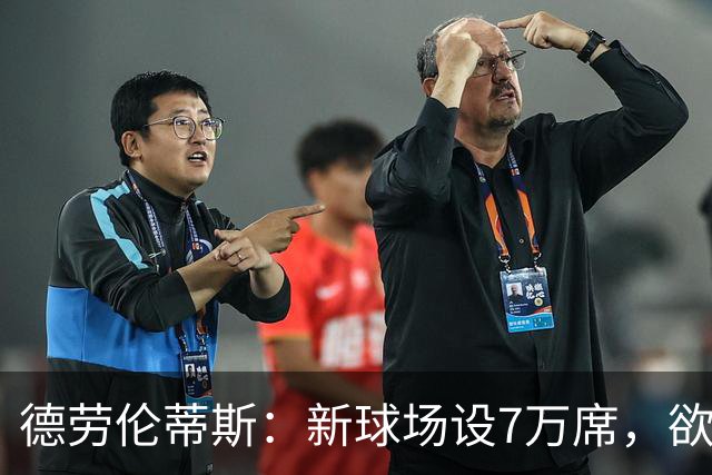 德劳伦蒂斯：新球场设7万席，欲将极端球迷拒之门外