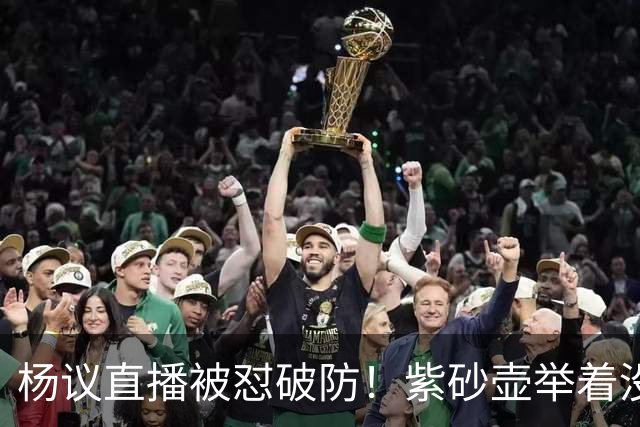 杨议直播被怼破防！紫砂壶举着没喝，弹幕骂他为流量蹭热点